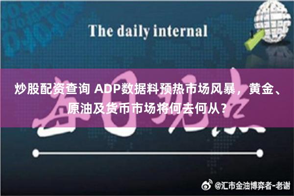 炒股配资查询 ADP数据料预热市场风暴，黄金、原油及货币市场将何去何从？