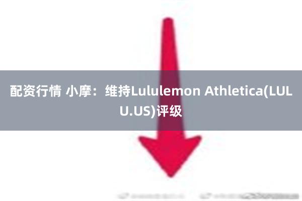 配资行情 小摩：维持Lululemon Athletica(LULU.US)评级