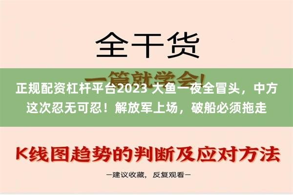 正规配资杠杆平台2023 大鱼一夜全冒头，中方这次忍无可忍！解放军上场，破船必须拖走