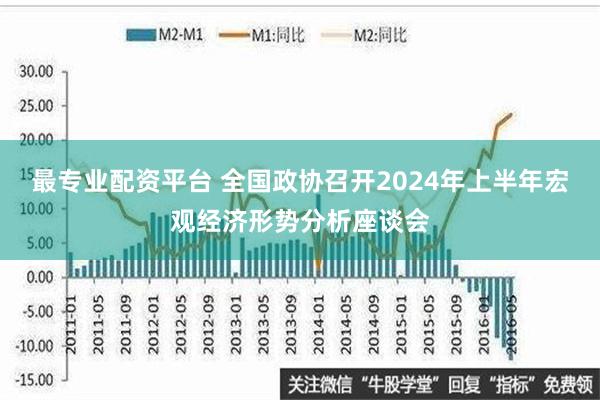 最专业配资平台 全国政协召开2024年上半年宏观经济形势分析座谈会