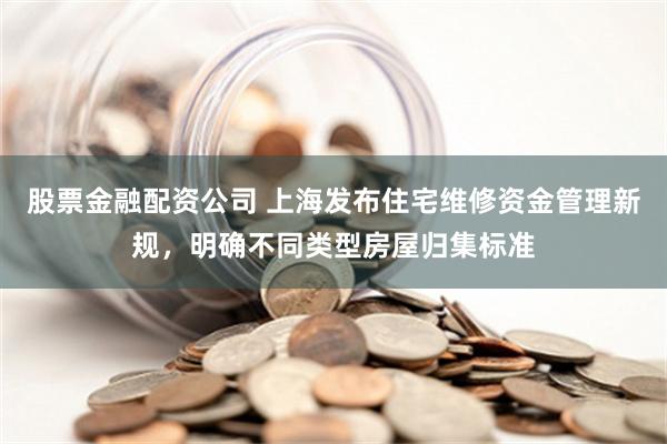 股票金融配资公司 上海发布住宅维修资金管理新规，明确不同类型房屋归集标准