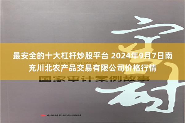 最安全的十大杠杆炒股平台 2024年9月7日南充川北农产品交易有限公司价格行情