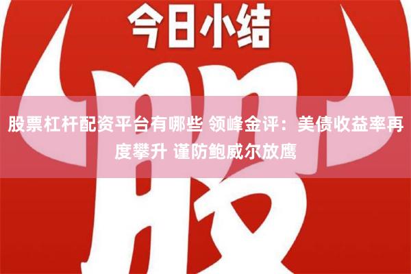 股票杠杆配资平台有哪些 领峰金评：美债收益率再度攀升 谨防鲍威尔放鹰