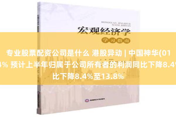 专业股票配资公司是什么 港股异动 | 中国神华(01088)跌超4% 预计上半年归属于公司所有者的利润同比下降8.4%至13.8%