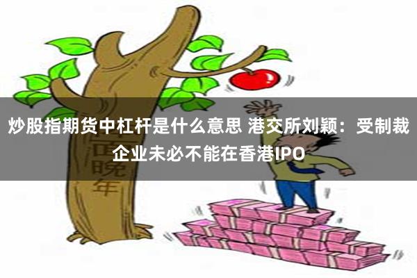 炒股指期货中杠杆是什么意思 港交所刘颖：受制裁企业未必不能在香港IPO