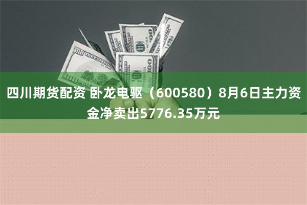 四川期货配资 卧龙电驱（600580）8月6日主力资金净卖出5776.35万元