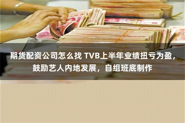 期货配资公司怎么找 TVB上半年业绩扭亏为盈，鼓励艺人内地发展，自组班底制作