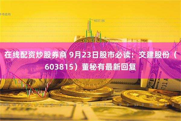 在线配资炒股券商 9月23日股市必读：交建股份（603815）董秘有最新回复