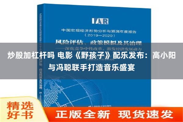 炒股加杠杆吗 电影《野孩子》配乐发布：高小阳与冯聪联手打造音乐盛宴