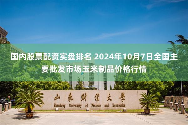 国内股票配资实盘排名 2024年10月7日全国主要批发市场玉米制品价格行情