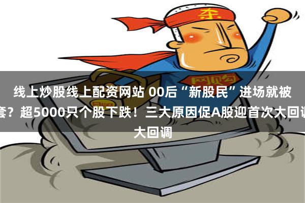 线上炒股线上配资网站 00后“新股民”进场就被套？超5000只个股下跌！三大原因促A股迎首次大回调