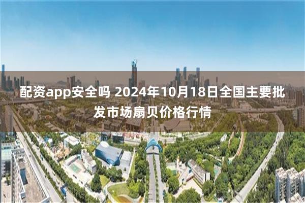 配资app安全吗 2024年10月18日全国主要批发市场扇贝价格行情