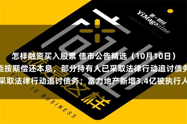 怎样融资买入股票 债市公告精选（10月10日）| 广西万通多只债券未能按期偿还本息，部分持有人已采取法律行动追讨债务；富力地产新增3.4亿被执行人信息