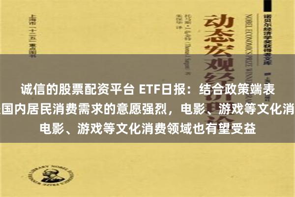 诚信的股票配资平台 ETF日报：结合政策端表现，政府对于提振国内居民消费需求的意愿强烈，电影、游戏等文化消费领域也有望受益