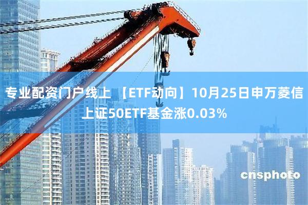 专业配资门户线上 【ETF动向】10月25日申万菱信上证50ETF基金涨0.03%