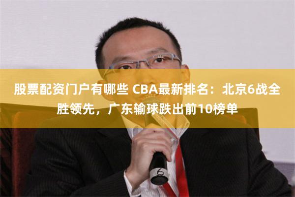 股票配资门户有哪些 CBA最新排名：北京6战全胜领先，广东输球跌出前10榜单