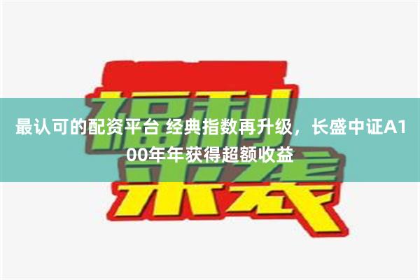 最认可的配资平台 经典指数再升级，长盛中证A100年年获得超额收益