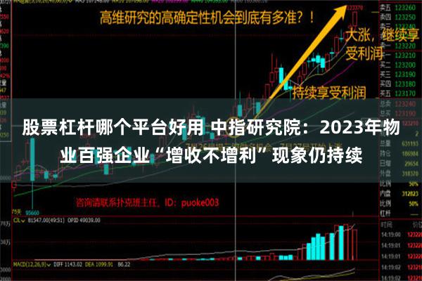 股票杠杆哪个平台好用 中指研究院：2023年物业百强企业“增收不增利”现象仍持续