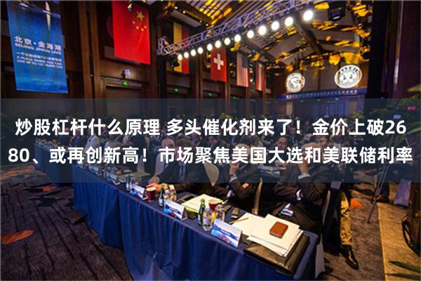 炒股杠杆什么原理 多头催化剂来了！金价上破2680、或再创新高！市场聚焦美国大选和美联储利率