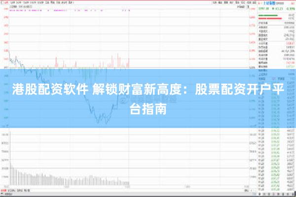港股配资软件 解锁财富新高度：股票配资开户平台指南