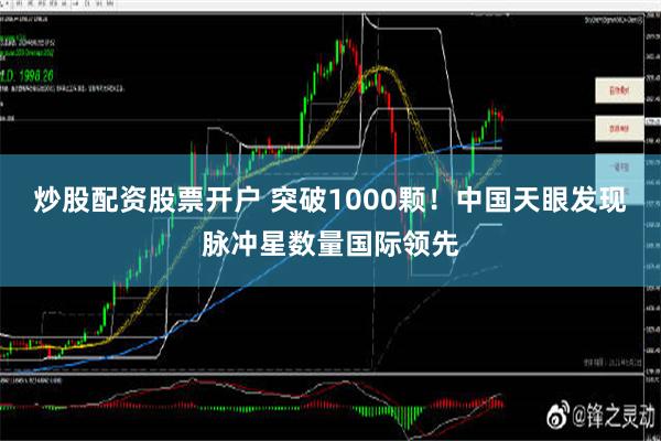 炒股配资股票开户 突破1000颗！中国天眼发现脉冲星数量国际领先