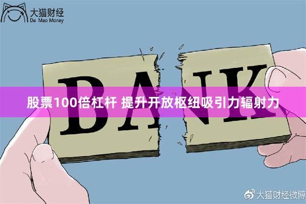 股票100倍杠杆 提升开放枢纽吸引力辐射力