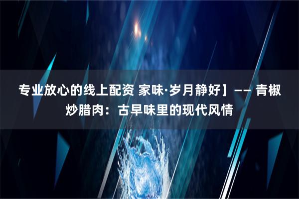 专业放心的线上配资 家味·岁月静好】—— 青椒炒腊肉：古早味里的现代风情