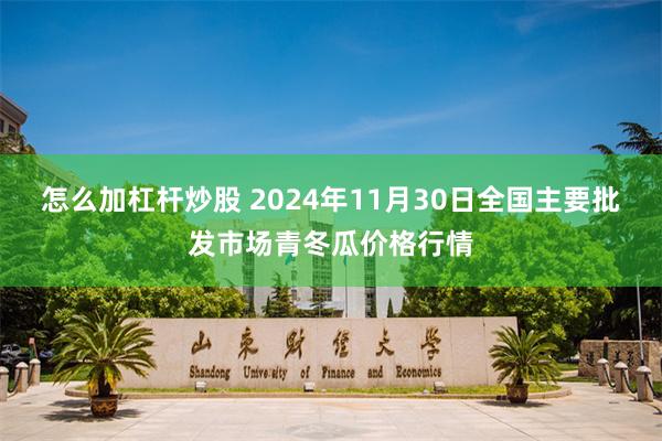 怎么加杠杆炒股 2024年11月30日全国主要批发市场青冬瓜价格行情