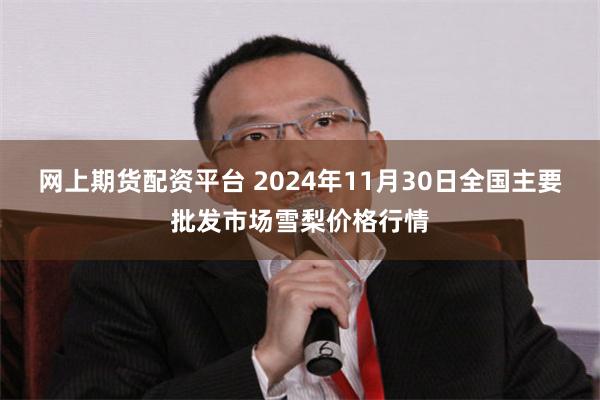 网上期货配资平台 2024年11月30日全国主要批发市场雪梨价格行情