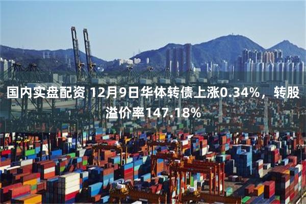 国内实盘配资 12月9日华体转债上涨0.34%，转股溢价率147.18%