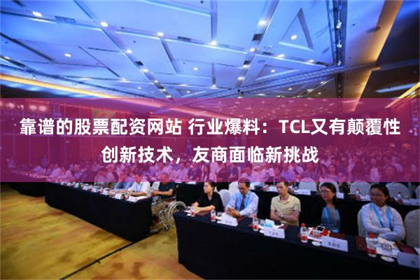 靠谱的股票配资网站 行业爆料：TCL又有颠覆性创新技术，友商面临新挑战