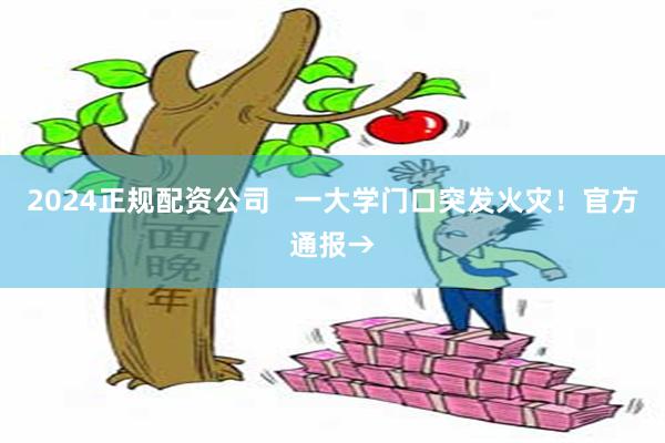 2024正规配资公司   一大学门口突发火灾！官方通报→