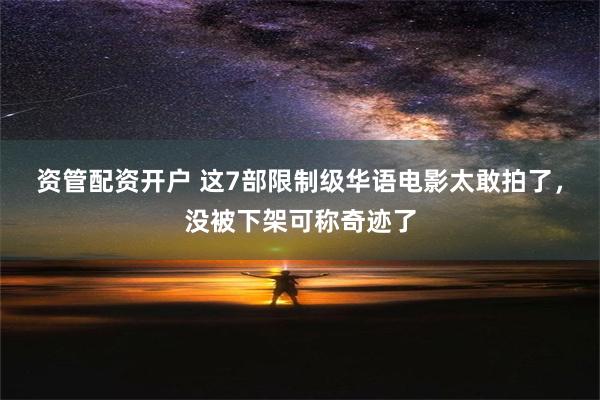 资管配资开户 这7部限制级华语电影太敢拍了，没被下架可称奇迹了