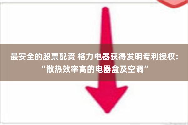 最安全的股票配资 格力电器获得发明专利授权：“散热效率高的电器盒及空调”