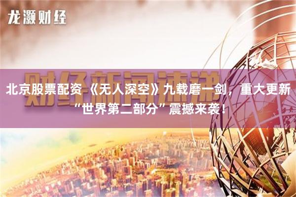 北京股票配资 《无人深空》九载磨一剑，重大更新“世界第二部分”震撼来袭！