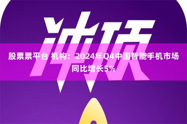 股票票平台 机构：2024年Q4中国智能手机市场同比增长5%