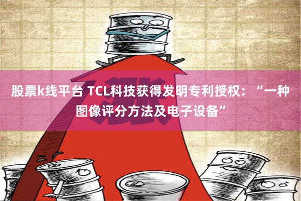 股票k线平台 TCL科技获得发明专利授权：“一种图像评分方法及电子设备”